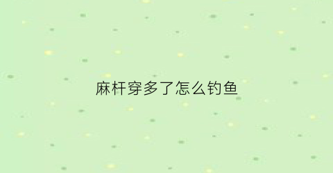 麻杆穿多了怎么钓鱼(麻杆用途)