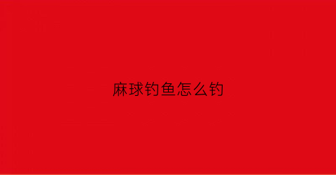 麻球钓鱼怎么钓(麻球钓鱼怎么钓视频)