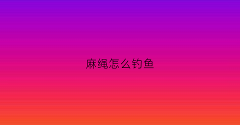 麻绳怎么钓鱼(麻绳钩编)