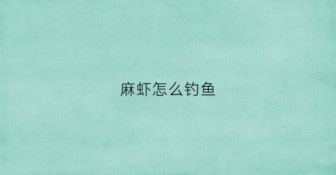麻虾怎么钓鱼(麻虾怎么逮)