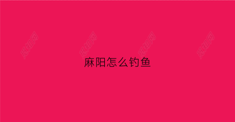 麻阳怎么钓鱼(麻阳钓鱼的地方)