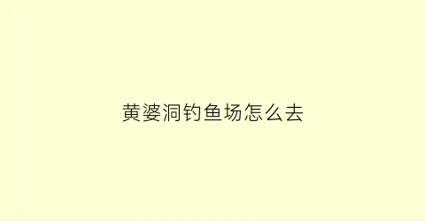 黄婆洞钓鱼场怎么去(黄婆洞钓鱼场怎么去的)