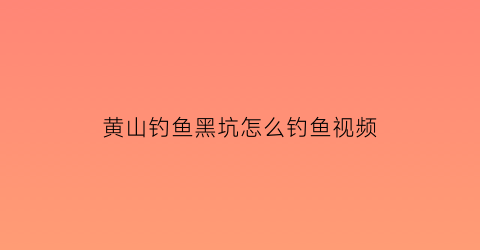 黄山钓鱼黑坑怎么钓鱼视频(黄山坑村)