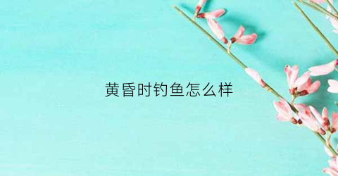 “黄昏时钓鱼怎么样(黄昏钓鱼为什么不好钓)