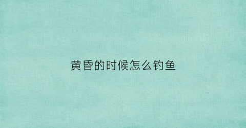黄昏的时候怎么钓鱼(黄昏鱼饵)