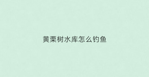 黄栗树水库怎么钓鱼(黄栗树水库钓鱼联系方式)