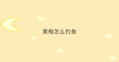 黄梅怎么钓鱼(黄梅季节钓鱼要注意什么)