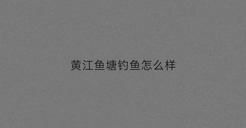 黄江鱼塘钓鱼怎么样(黄江水库钓鱼)