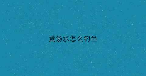 黄汤水怎么钓鱼(大汤黄鱼在哪钓)