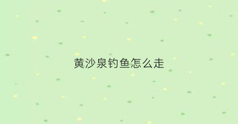 黄沙泉钓鱼怎么走(黄沙泉钓鱼还收费吗)
