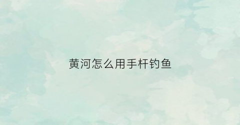 黄河怎么用手杆钓鱼(黄河钓鱼用什么竿)