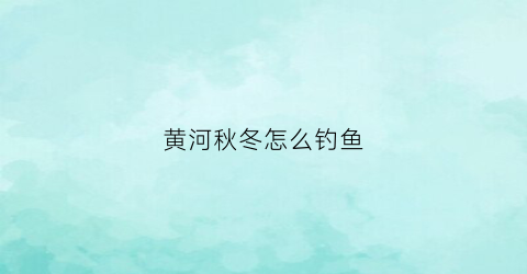 黄河秋冬怎么钓鱼(初冬黄河野钓)
