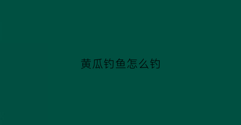 黄瓜钓鱼怎么钓(钓黄瓜鱼视频)