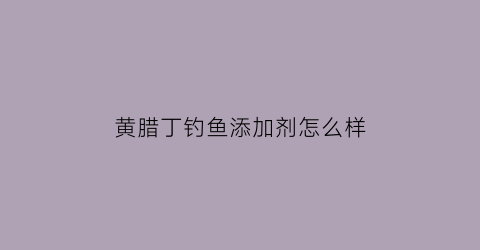 “黄腊丁钓鱼添加剂怎么样(钓黄腊丁如何选择位置)