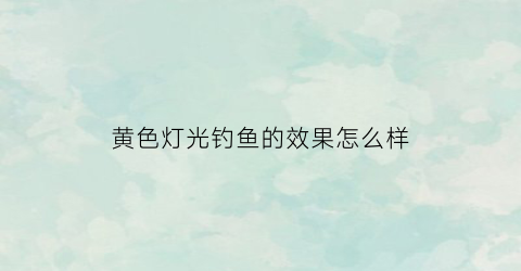 “黄色灯光钓鱼的效果怎么样(黄色灯光钓鱼的效果怎么样啊)