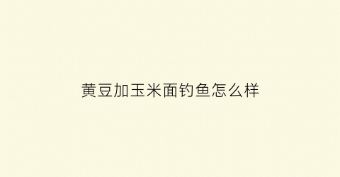 黄豆加玉米面钓鱼怎么样(黄豆加玉米面钓鱼怎么样好用吗)