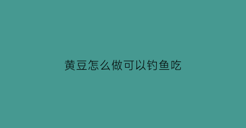 黄豆怎么做可以钓鱼吃