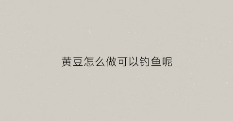 黄豆怎么做可以钓鱼呢(黄豆钓鱼鱼饵的制作方法)