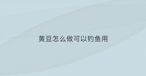 黄豆怎么做可以钓鱼用(黄豆怎么做钓鱼饵料)