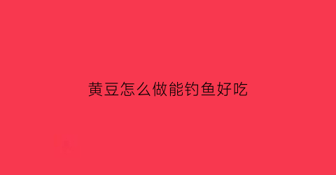 黄豆怎么做能钓鱼好吃(黄豆钓什么鱼最好)