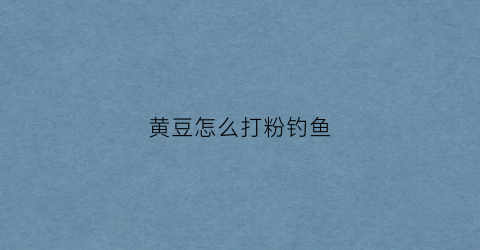 黄豆怎么打粉钓鱼(黄豆怎么做钓鱼饵料)