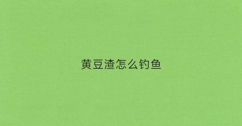 黄豆渣怎么钓鱼(黄豆渣打窝用什么钓鱼)