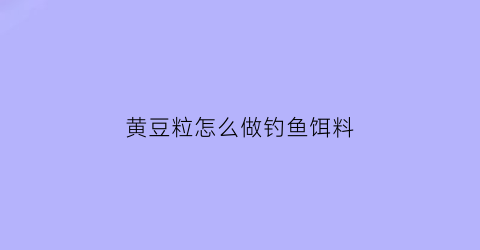 “黄豆粒怎么做钓鱼饵料(黄豆钓鱼打窝料经典配方)