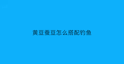 黄豆蚕豆怎么搭配钓鱼(蚕豆钓什么鱼)