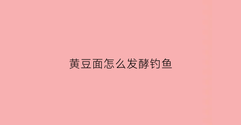 黄豆面怎么发酵钓鱼(黄豆面可以用做钓鱼打窝用吗)
