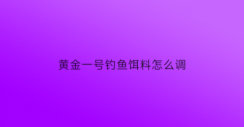 黄金一号钓鱼饵料怎么调(黄金一号的作用与功效)