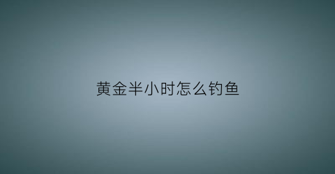 黄金半小时怎么钓鱼(黄金半小时怎么钓鱼最好)