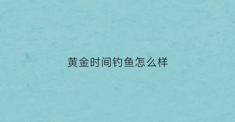 黄金时间钓鱼怎么样(钓鱼黄金期)