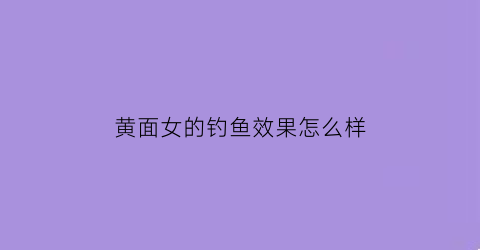 “黄面女的钓鱼效果怎么样(黄面钓鱼怎么使用)