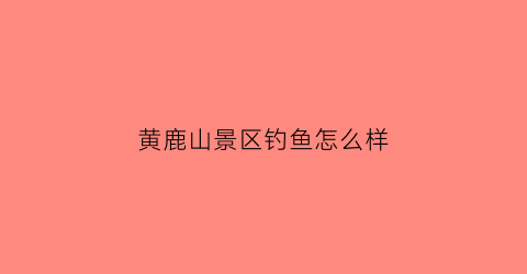 黄鹿山景区钓鱼怎么样(黄鹿山钓鱼线路)