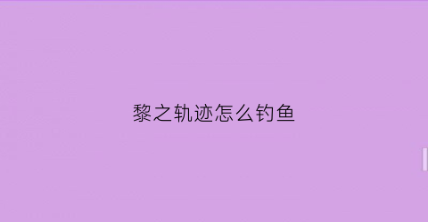 “黎之轨迹怎么钓鱼(黎之轨迹钓鱼攻略)