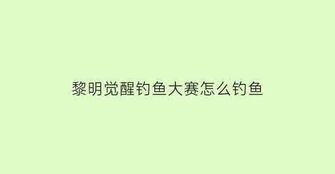 黎明觉醒钓鱼大赛怎么钓鱼(黎明觉醒钓鱼怎么升级)