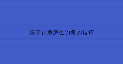 黎明钓鱼怎么钓鱼的技巧(黎明钓鱼怎么钓鱼的技巧视频)
