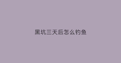 黑坑三天后怎么钓鱼(黑坑第三天怎么钓)