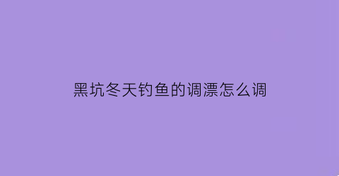 黑坑冬天钓鱼的调漂怎么调(黑坑冬天怎么钓鲤鱼)