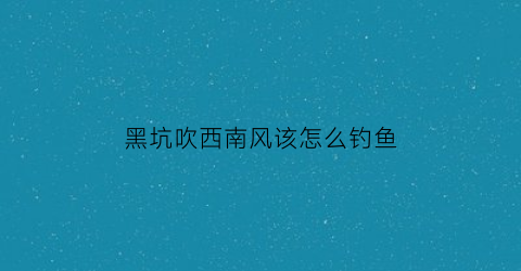 黑坑吹西南风该怎么钓鱼(黑坑刮南风如何选钓位)