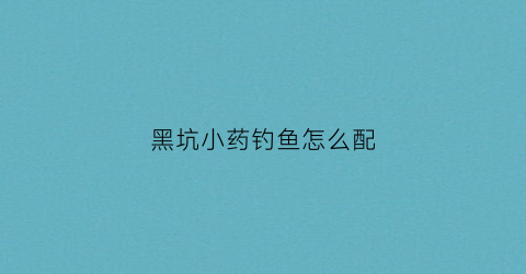 黑坑小药钓鱼怎么配(黑坑钓鱼小药怎么搭配)