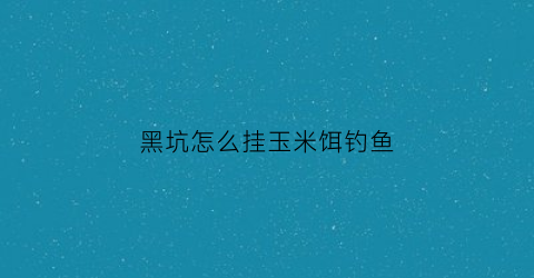 黑坑怎么挂玉米饵钓鱼(黑坑玉米饵怎样制作)