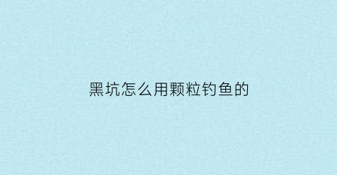 “黑坑怎么用颗粒钓鱼的(黑坑怎么用颗粒钓鱼的视频)