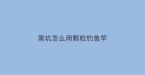 “黑坑怎么用颗粒钓鱼竿(黑坑颗粒打窝有效果吗)