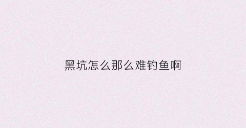 黑坑怎么那么难钓鱼啊(黑坑钓鱼没意思)