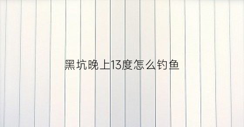 黑坑晚上13度怎么钓鱼