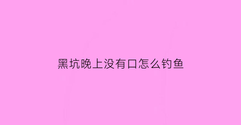 黑坑晚上没有口怎么钓鱼(黑坑晚上鱼口不好的原因)