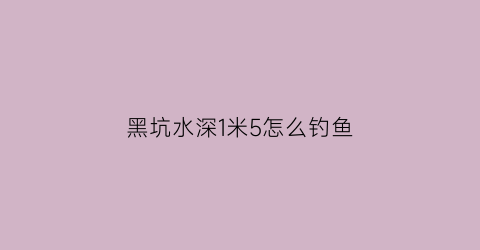 “黑坑水深1米5怎么钓鱼(黑坑水深5米以上能钓鱼)