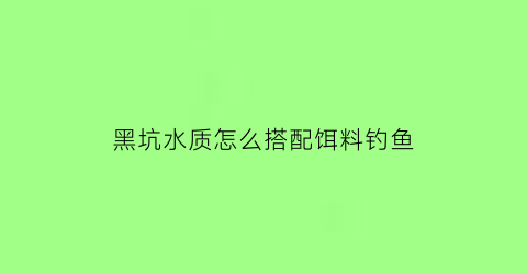 黑坑水质怎么搭配饵料钓鱼(黑坑水质不好怎么净化)