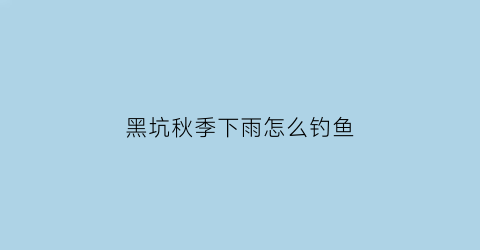 “黑坑秋季下雨怎么钓鱼(黑坑秋季下雨怎么钓鱼视频)